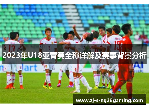 2023年U18亚青赛全称详解及赛事背景分析 2023年U18亚青赛全称详解及赛事背景分析