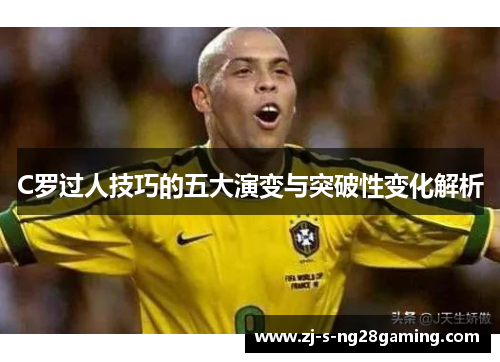 C罗过人技巧的五大演变与突破性变化解析 C罗过人技巧的五大演变与突破性变化解析