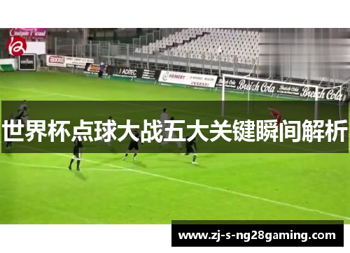 世界杯点球大战五大关键瞬间解析