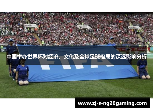 中国举办世界杯对经济、文化及全球足球格局的深远影响分析