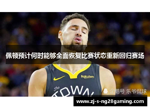 佩顿预计何时能够全面恢复比赛状态重新回归赛场 佩顿预计何时能够全面恢复比赛状态重新回归赛场