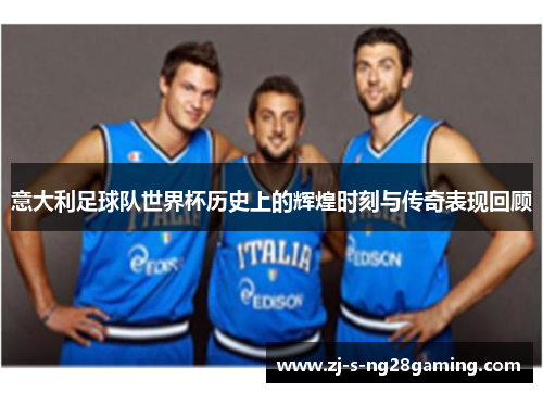 意大利足球队世界杯历史上的辉煌时刻与传奇表现回顾