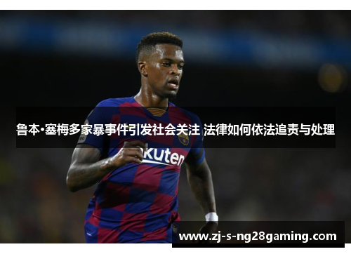 鲁本·塞梅多家暴事件引发社会关注 法律如何依法追责与处理