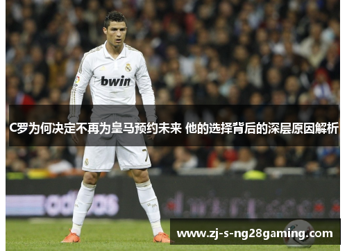 C罗为何决定不再为皇马预约未来 他的选择背后的深层原因解析