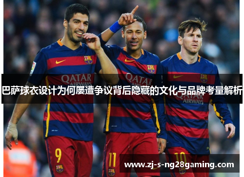 巴萨球衣设计为何屡遭争议背后隐藏的文化与品牌考量解析