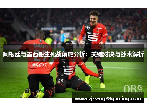阿根廷与墨西哥生死战前瞻分析:关键对决与战术解析 阿根廷与墨西哥生死战前瞻分析:关键对决与战术解析