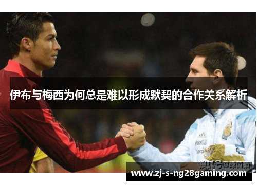 伊布与梅西为何总是难以形成默契的合作关系解析 伊布与梅西为何总是难以形成默契的合作关系解析