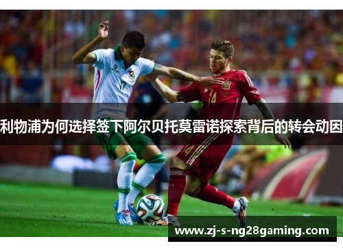 利物浦为何选择签下阿尔贝托莫雷诺探索背后的转会动因 利物浦为何选择签下阿尔贝托莫雷诺探索背后的转会动因