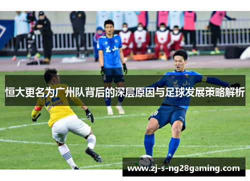 恒大更名为广州队背后的深层原因与足球发展策略解析 恒大更名为广州队背后的深层原因与足球发展策略解析