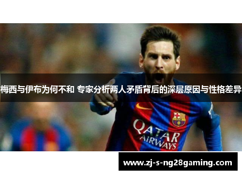 梅西与伊布为何不和 专家分析两人矛盾背后的深层原因与性格差异 梅西与伊布为何不和 专家分析两人矛盾背后的深层原因与性格差异