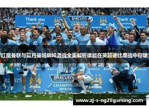 红魔曼联与蓝月曼城巅峰激战全面解析谁能在英超德比鏖战中称雄