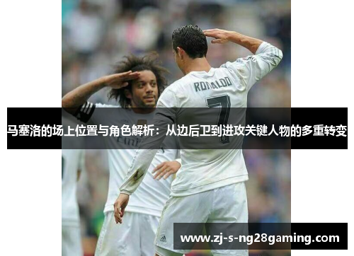 马塞洛的场上位置与角色解析：从边后卫到进攻关键人物的多重转变
