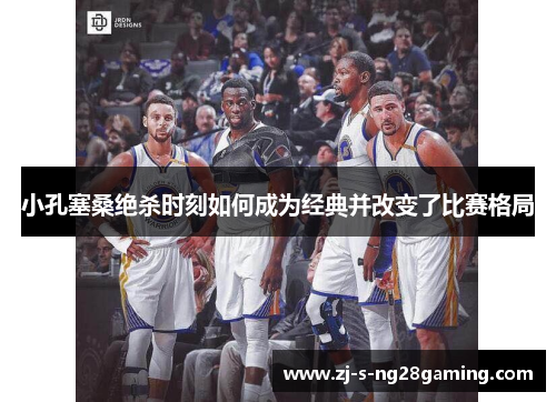 小孔塞桑绝杀时刻如何成为经典并改变了比赛格局