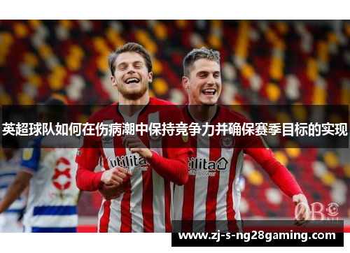 英超球队如何在伤病潮中保持竞争力并确保赛季目标的实现