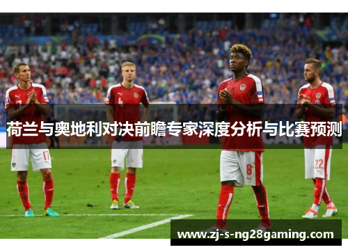 荷兰与奥地利对决前瞻专家深度分析与比赛预测
