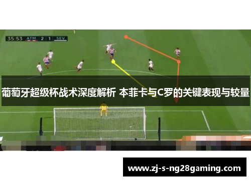 葡萄牙超级杯战术深度解析 本菲卡与C罗的关键表现与较量 葡萄牙超级杯战术深度解析 本菲卡与C罗的关键表现与较量