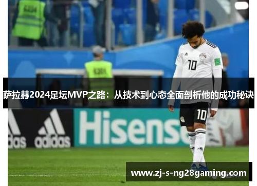 萨拉赫2024足坛MVP之路：从技术到心态全面剖析他的成功秘诀