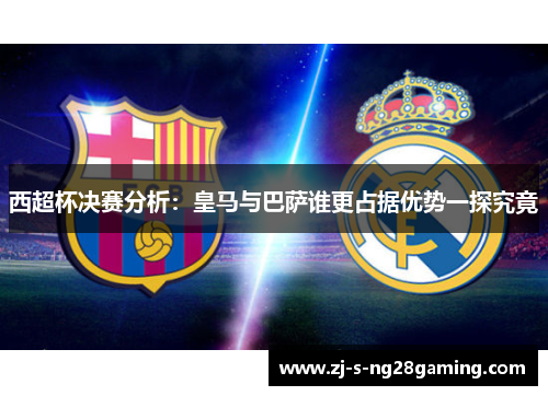 西超杯决赛分析：皇马与巴萨谁更占据优势一探究竟