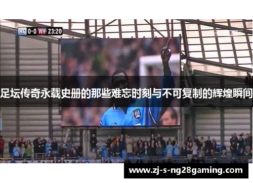 足坛传奇永载史册的那些难忘时刻与不可复制的辉煌瞬间