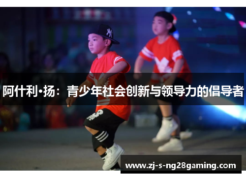 阿什利·扬：青少年社会创新与领导力的倡导者