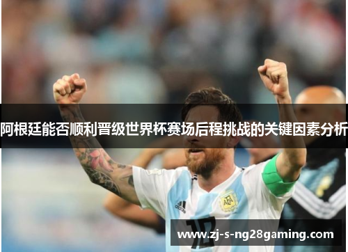 阿根廷能否顺利晋级世界杯赛场后程挑战的关键因素分析
