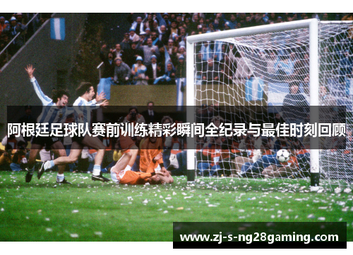 阿根廷足球队赛前训练精彩瞬间全纪录与最佳时刻回顾