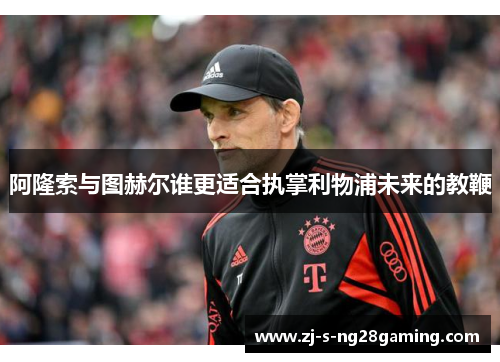 阿隆索与图赫尔谁更适合执掌利物浦未来的教鞭