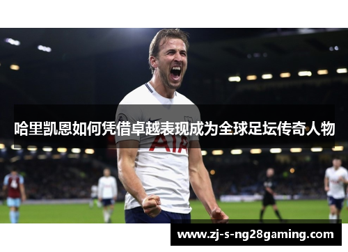 哈里凯恩如何凭借卓越表现成为全球足坛传奇人物 哈里凯恩如何凭借卓越表现成为全球足坛传奇人物