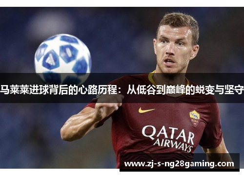 马莱莱进球背后的心路历程：从低谷到巅峰的蜕变与坚守