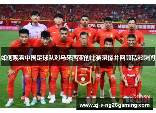 如何观看中国足球队对马来西亚的比赛录像并回顾精彩瞬间 如何观看中国足球队对马来西亚的比赛录像并回顾精彩瞬间