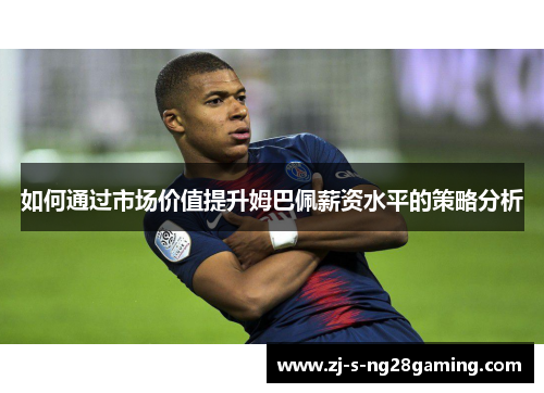 如何通过市场价值提升姆巴佩薪资水平的策略分析