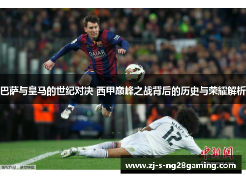 巴萨与皇马的世纪对决 西甲巅峰之战背后的历史与荣耀解析