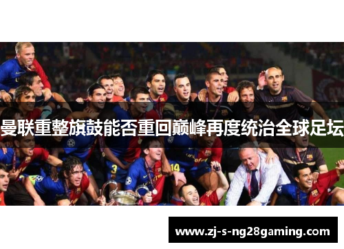 曼联重整旗鼓能否重回巅峰再度统治全球足坛