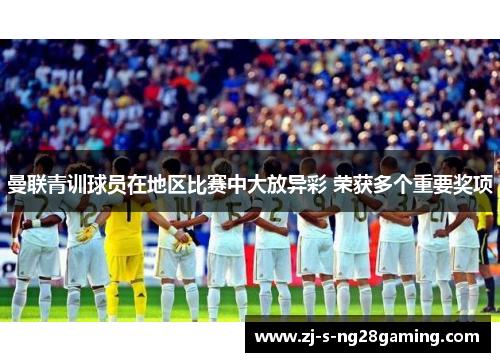 曼联青训球员在地区比赛中大放异彩 荣获多个重要奖项