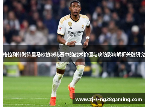 格拉利什对阵皇马欧协联比赛中的战术价值与攻防影响解析关键研究