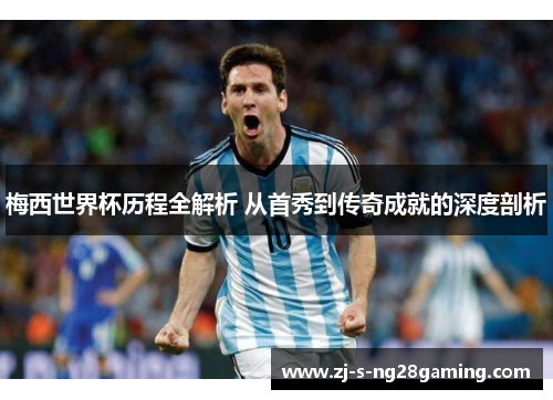 梅西世界杯历程全解析 从首秀到传奇成就的深度剖析