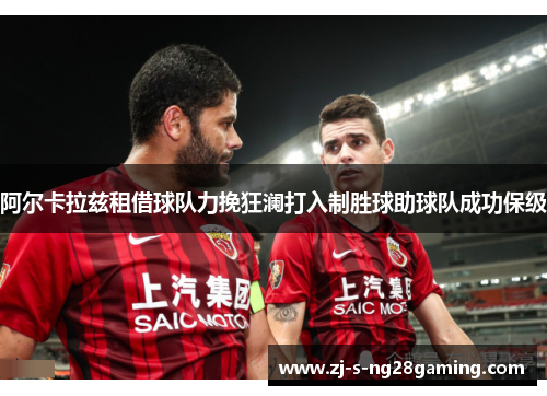 阿尔卡拉兹租借球队力挽狂澜打入制胜球助球队成功保级